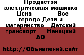 Продаётся электрическая машинка › Цена ­ 15 000 - Все города Дети и материнство » Детский транспорт   . Ненецкий АО